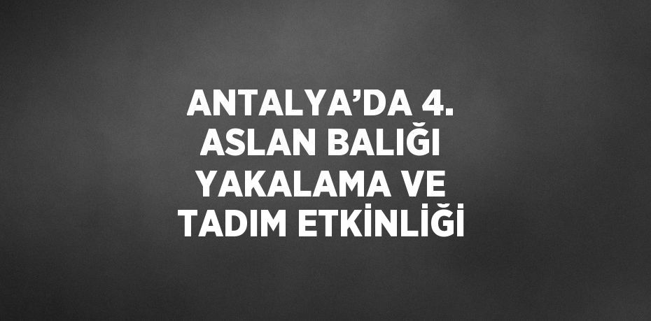 ANTALYA’DA 4. ASLAN BALIĞI YAKALAMA VE TADIM ETKİNLİĞİ