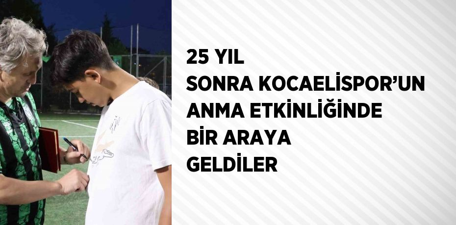 25 YIL SONRA KOCAELİSPOR’UN ANMA ETKİNLİĞİNDE BİR ARAYA GELDİLER