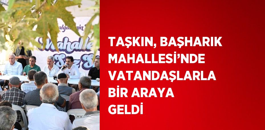 TAŞKIN, BAŞHARIK MAHALLESİ’NDE VATANDAŞLARLA BİR ARAYA GELDİ