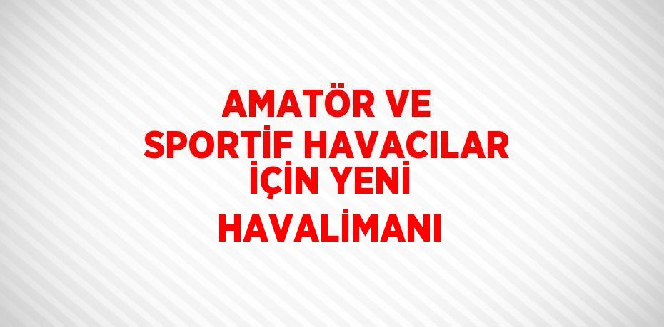 AMATÖR VE SPORTİF HAVACILAR İÇİN YENİ HAVALİMANI