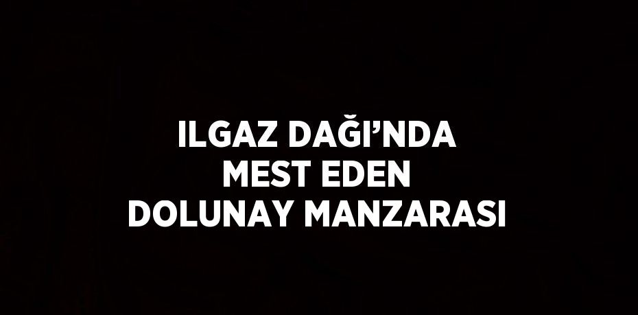 ILGAZ DAĞI’NDA MEST EDEN DOLUNAY MANZARASI