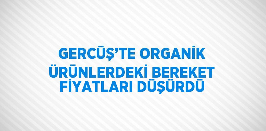 GERCÜŞ’TE ORGANİK ÜRÜNLERDEKİ BEREKET FİYATLARI DÜŞÜRDÜ