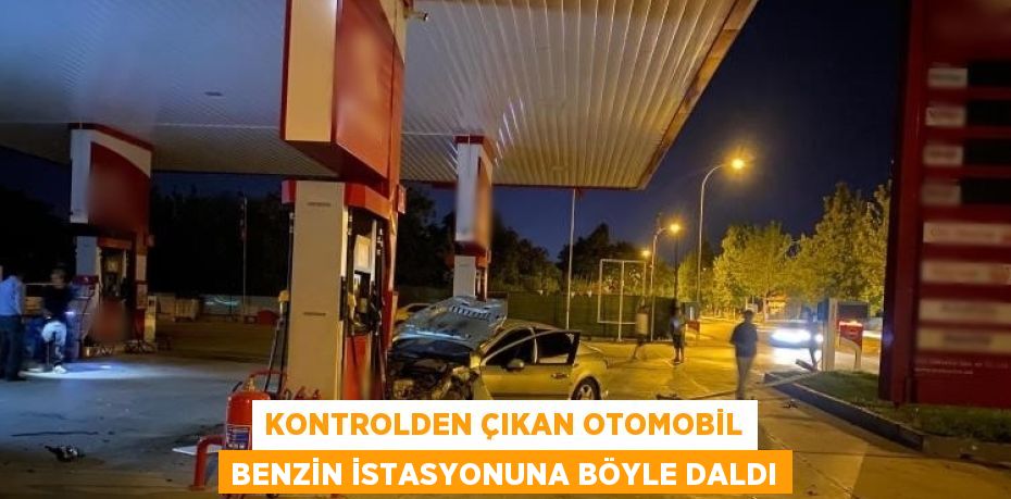 KONTROLDEN ÇIKAN OTOMOBİL BENZİN İSTASYONUNA BÖYLE DALDI