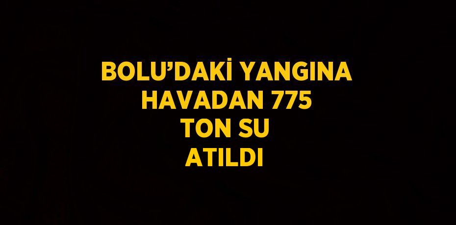 BOLU’DAKİ YANGINA HAVADAN 775 TON SU ATILDI