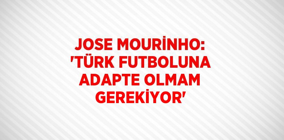 JOSE MOURİNHO: 'TÜRK FUTBOLUNA ADAPTE OLMAM GEREKİYOR'