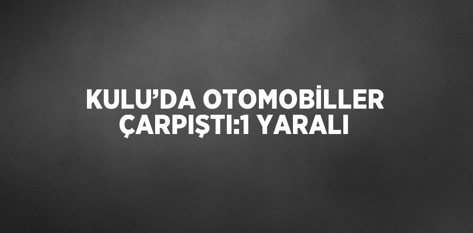 KULU’DA OTOMOBİLLER ÇARPIŞTI:1 YARALI