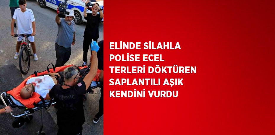 ELİNDE SİLAHLA POLİSE ECEL TERLERİ DÖKTÜREN SAPLANTILI AŞIK KENDİNİ VURDU