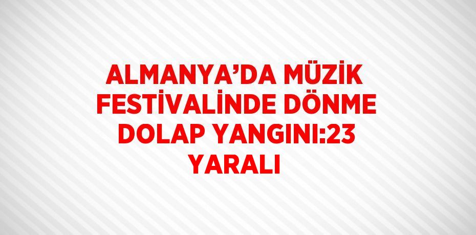 ALMANYA’DA MÜZİK FESTİVALİNDE DÖNME DOLAP YANGINI:23 YARALI