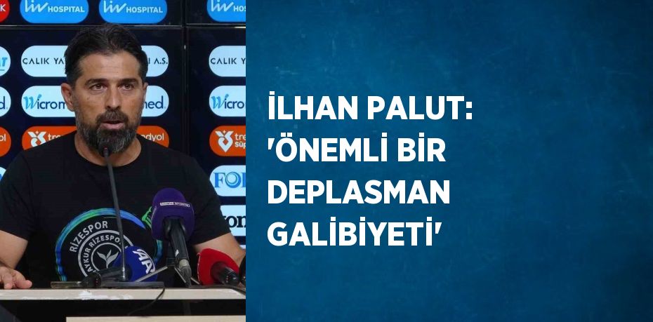 İLHAN PALUT: 'ÖNEMLİ BİR DEPLASMAN GALİBİYETİ'