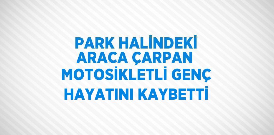 PARK HALİNDEKİ ARACA ÇARPAN MOTOSİKLETLİ GENÇ HAYATINI KAYBETTİ