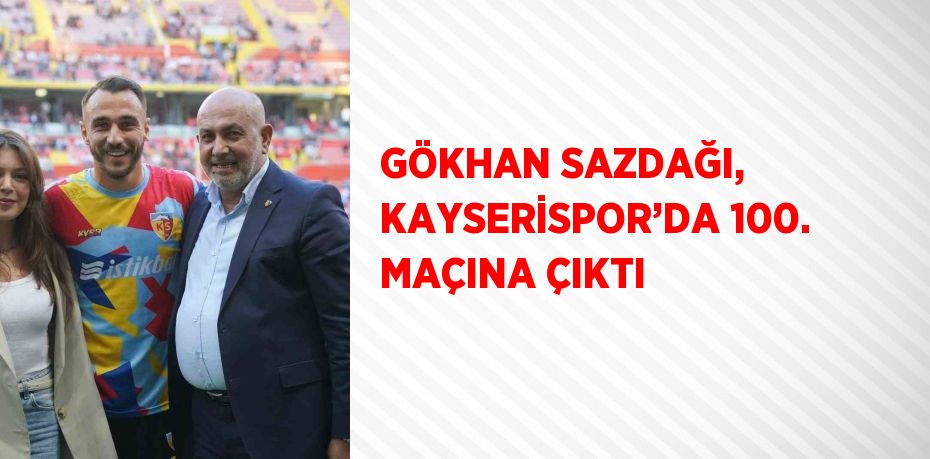 GÖKHAN SAZDAĞI, KAYSERİSPOR’DA 100. MAÇINA ÇIKTI