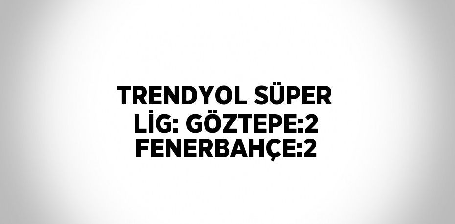 TRENDYOL SÜPER LİG: GÖZTEPE:2 FENERBAHÇE:2