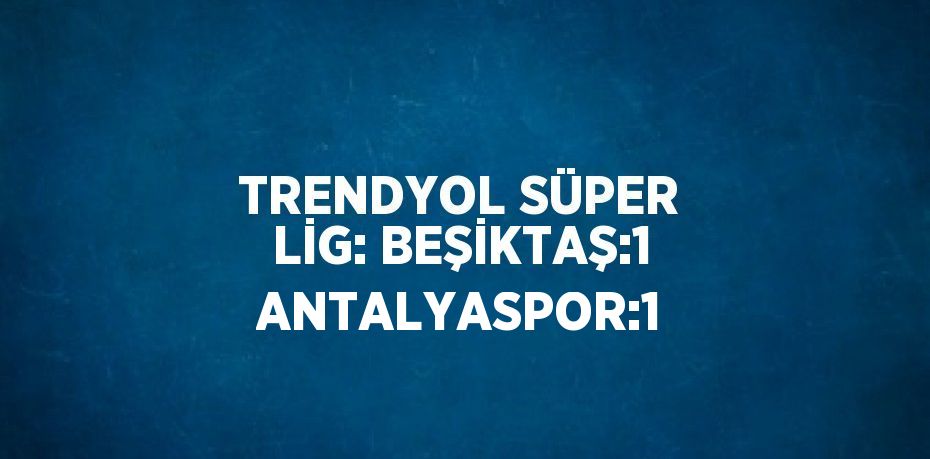 TRENDYOL SÜPER LİG: BEŞİKTAŞ:1 ANTALYASPOR:1