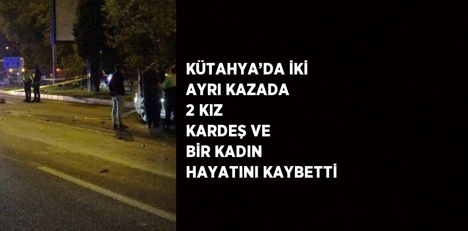 KÜTAHYA’DA İKİ AYRI KAZADA 2 KIZ KARDEŞ VE BİR KADIN HAYATINI KAYBETTİ