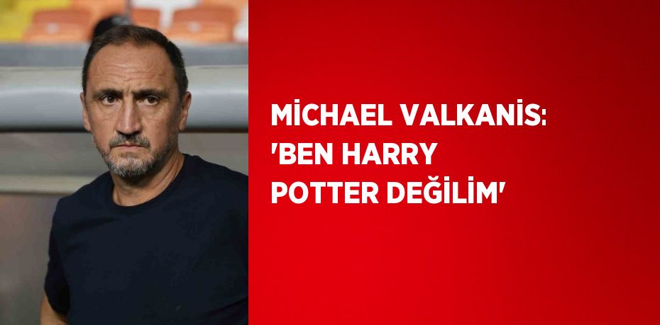 MİCHAEL VALKANİS: 'BEN HARRY POTTER DEĞİLİM'