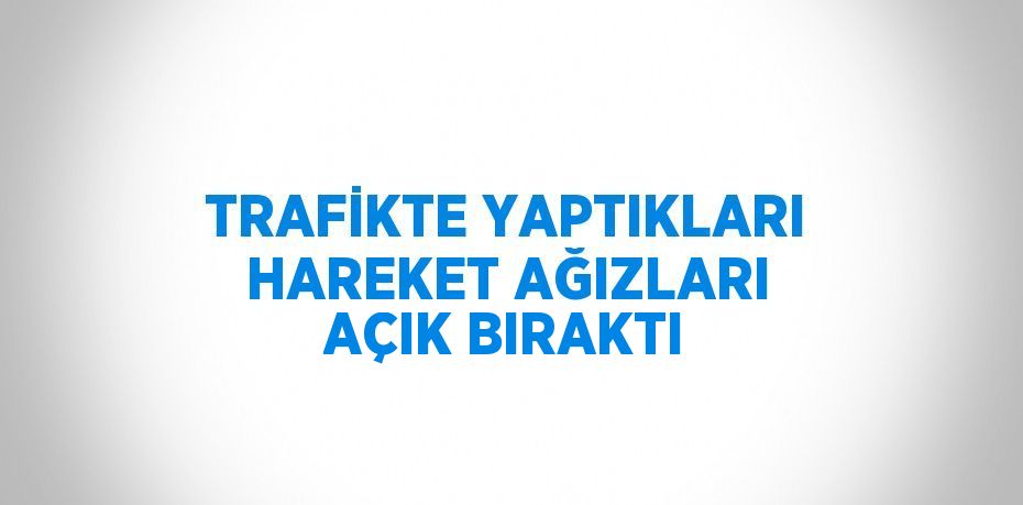 TRAFİKTE YAPTIKLARI HAREKET AĞIZLARI AÇIK BIRAKTI