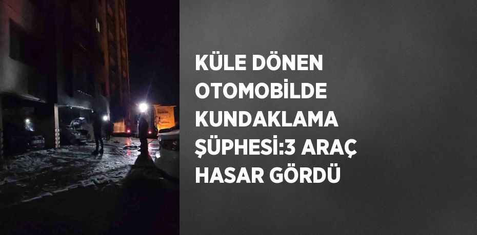 KÜLE DÖNEN OTOMOBİLDE KUNDAKLAMA ŞÜPHESİ:3 ARAÇ HASAR GÖRDÜ