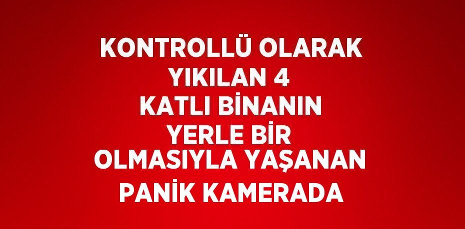 KONTROLLÜ OLARAK YIKILAN 4 KATLI BİNANIN YERLE BİR OLMASIYLA YAŞANAN PANİK KAMERADA