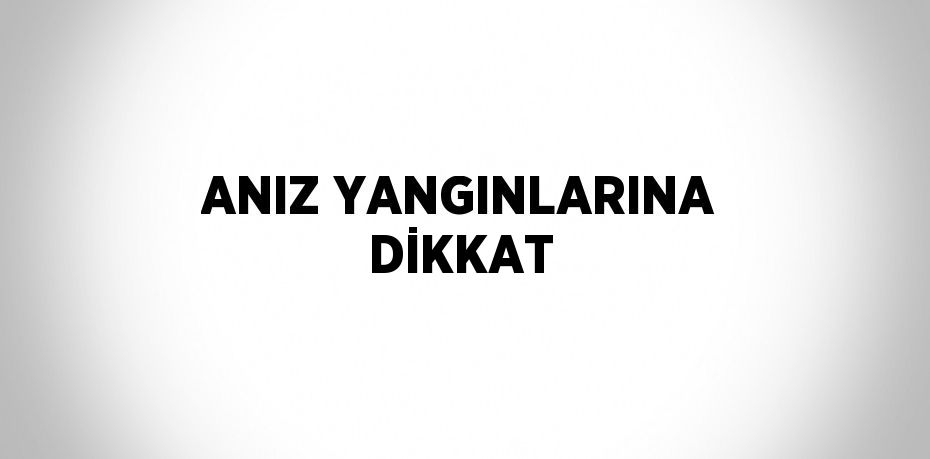 ANIZ YANGINLARINA DİKKAT