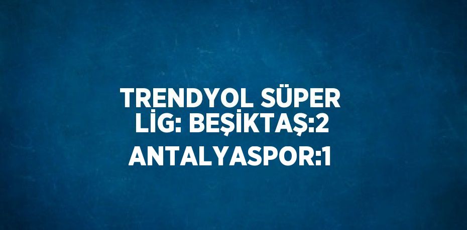 TRENDYOL SÜPER LİG: BEŞİKTAŞ:2 ANTALYASPOR:1