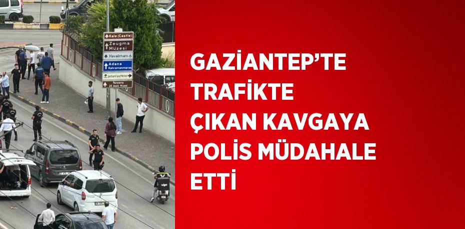 GAZİANTEP’TE TRAFİKTE ÇIKAN KAVGAYA POLİS MÜDAHALE ETTİ