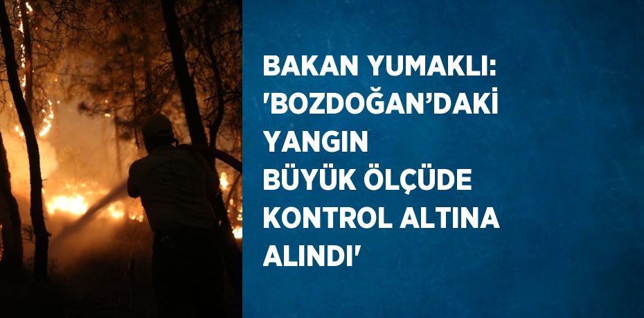 BAKAN YUMAKLI: 'BOZDOĞAN’DAKİ YANGIN BÜYÜK ÖLÇÜDE KONTROL ALTINA ALINDI'