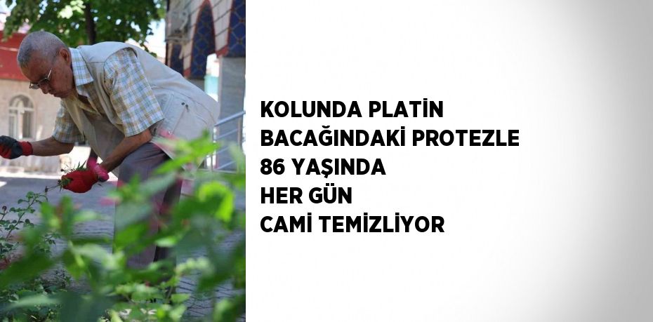 KOLUNDA PLATİN BACAĞINDAKİ PROTEZLE 86 YAŞINDA HER GÜN CAMİ TEMİZLİYOR