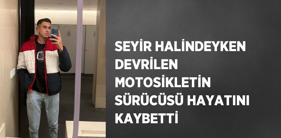 SEYİR HALİNDEYKEN DEVRİLEN MOTOSİKLETİN SÜRÜCÜSÜ HAYATINI KAYBETTİ