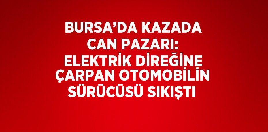 BURSA’DA KAZADA CAN PAZARI: ELEKTRİK DİREĞİNE ÇARPAN OTOMOBİLİN SÜRÜCÜSÜ SIKIŞTI