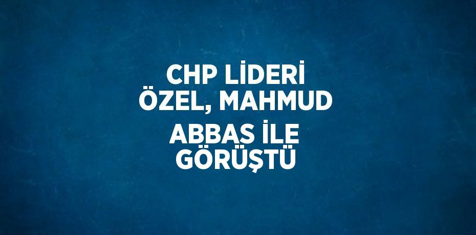 CHP LİDERİ ÖZEL, MAHMUD ABBAS İLE GÖRÜŞTÜ