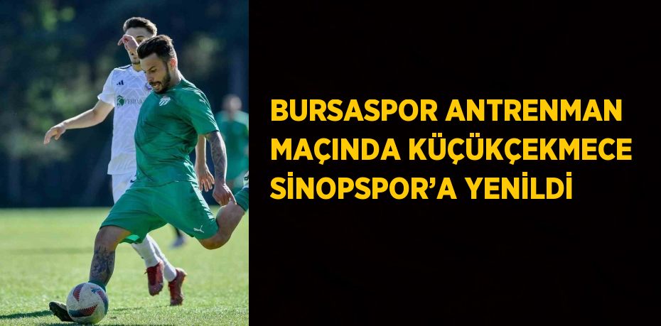 BURSASPOR ANTRENMAN MAÇINDA KÜÇÜKÇEKMECE SİNOPSPOR’A YENİLDİ