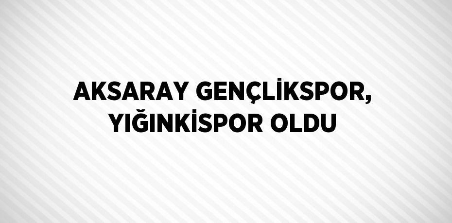 AKSARAY GENÇLİKSPOR, YIĞINKİSPOR OLDU