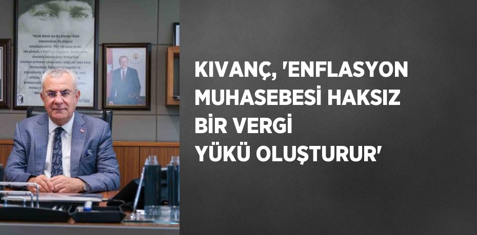 KIVANÇ, 'ENFLASYON MUHASEBESİ HAKSIZ BİR VERGİ YÜKÜ OLUŞTURUR'