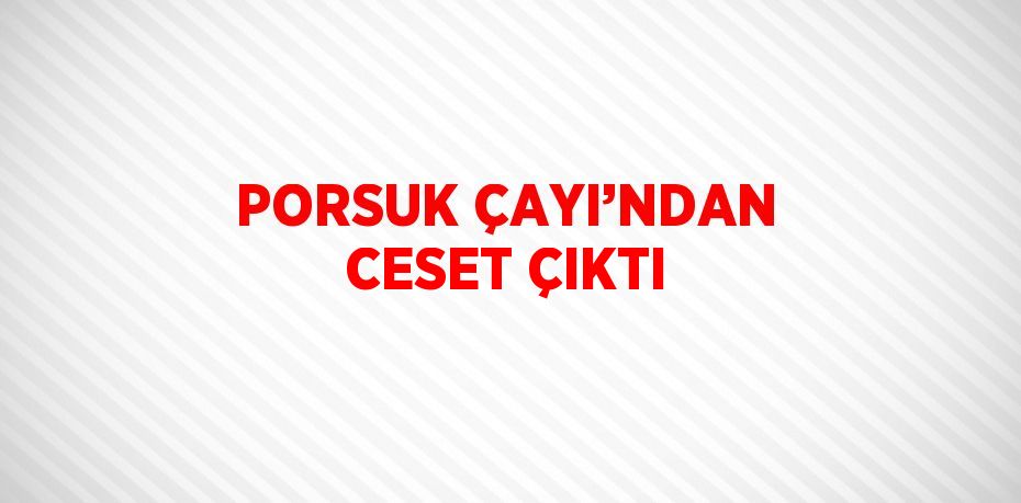 PORSUK ÇAYI’NDAN CESET ÇIKTI