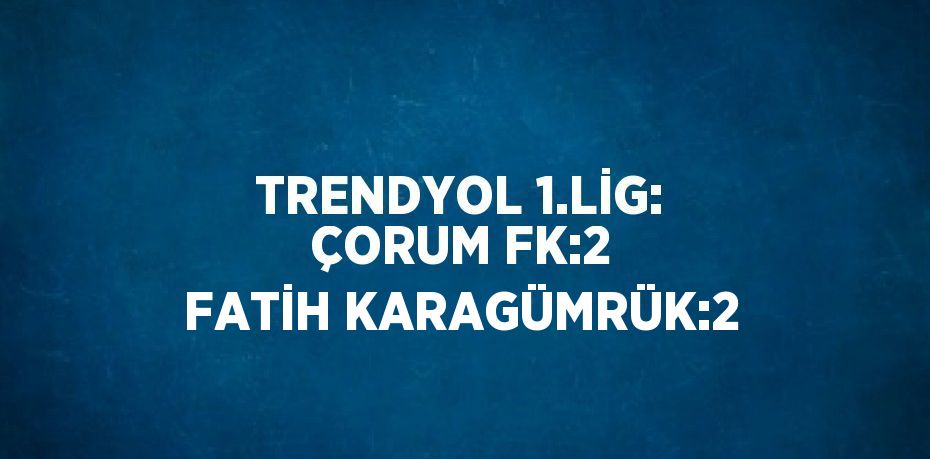 TRENDYOL 1.LİG: ÇORUM FK:2 FATİH KARAGÜMRÜK:2