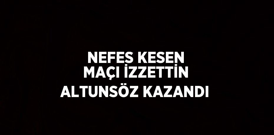 NEFES KESEN MAÇI İZZETTİN ALTUNSÖZ KAZANDI