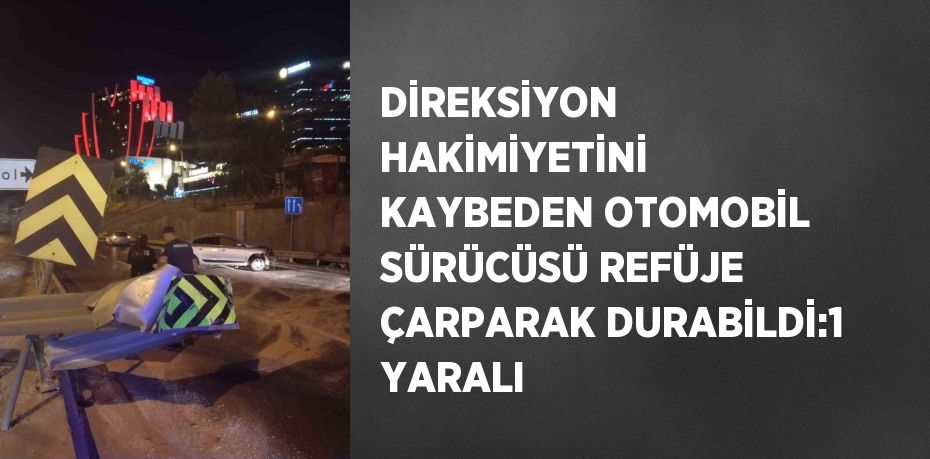 DİREKSİYON HAKİMİYETİNİ KAYBEDEN OTOMOBİL SÜRÜCÜSÜ REFÜJE ÇARPARAK DURABİLDİ:1 YARALI