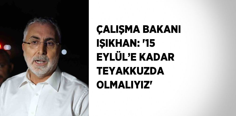 ÇALIŞMA BAKANI IŞIKHAN: '15 EYLÜL’E KADAR TEYAKKUZDA OLMALIYIZ'