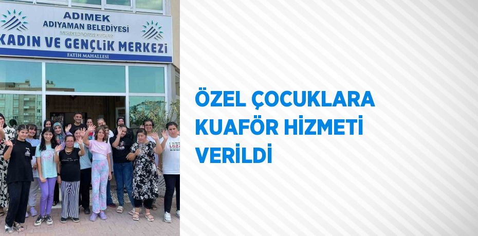 ÖZEL ÇOCUKLARA KUAFÖR HİZMETİ VERİLDİ