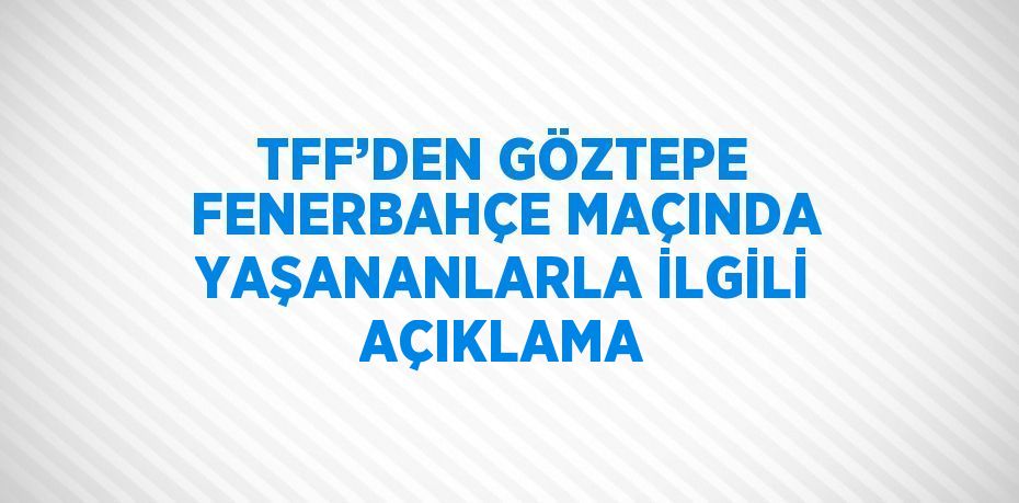 TFF’DEN GÖZTEPE FENERBAHÇE MAÇINDA YAŞANANLARLA İLGİLİ AÇIKLAMA