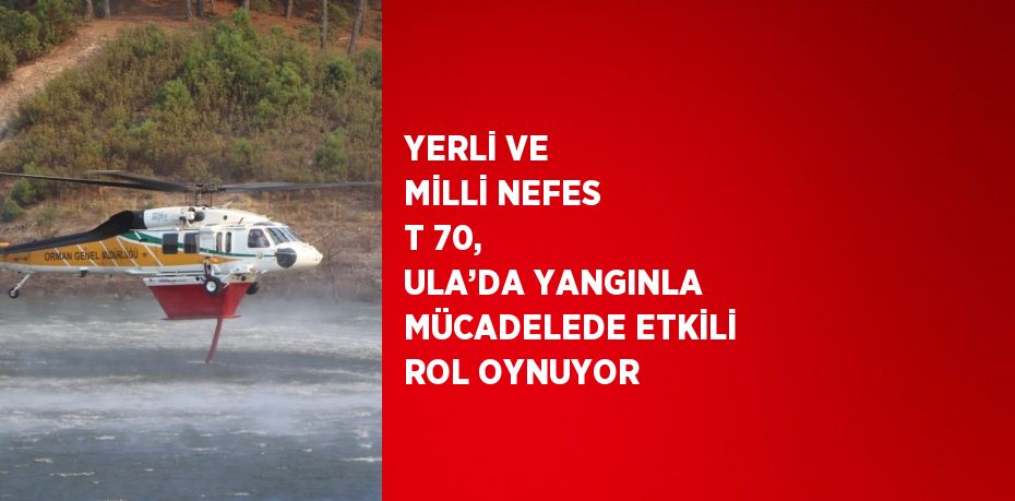 YERLİ VE MİLLİ NEFES T 70, ULA’DA YANGINLA MÜCADELEDE ETKİLİ ROL OYNUYOR