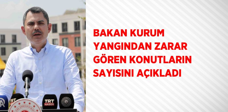 BAKAN KURUM YANGINDAN ZARAR GÖREN KONUTLARIN SAYISINI AÇIKLADI