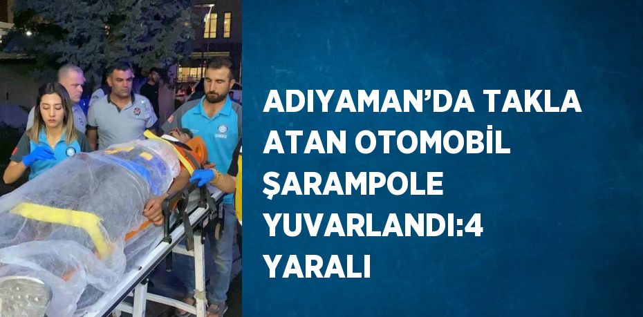 ADIYAMAN’DA TAKLA ATAN OTOMOBİL ŞARAMPOLE YUVARLANDI:4 YARALI