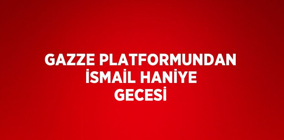 GAZZE PLATFORMUNDAN İSMAİL HANİYE GECESİ