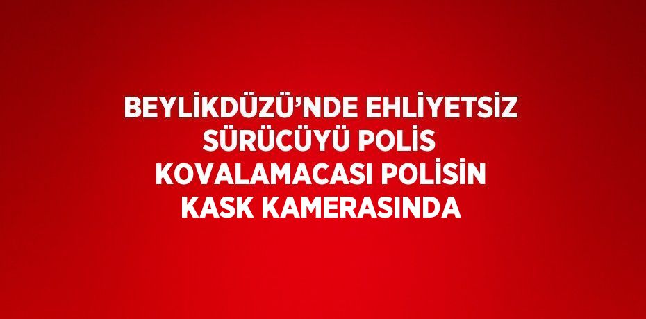 BEYLİKDÜZÜ’NDE EHLİYETSİZ SÜRÜCÜYÜ POLİS KOVALAMACASI POLİSİN KASK KAMERASINDA