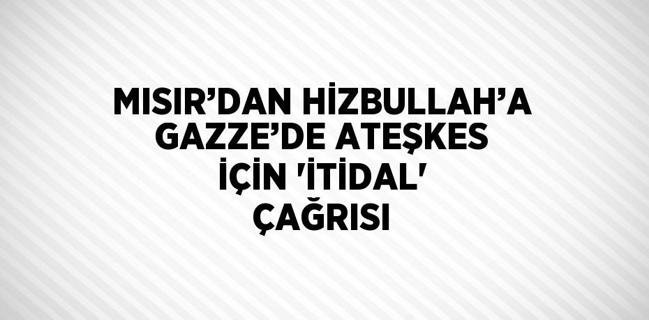 MISIR’DAN HİZBULLAH’A GAZZE’DE ATEŞKES İÇİN 'İTİDAL' ÇAĞRISI