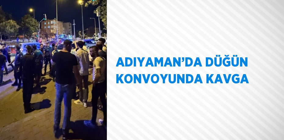 ADIYAMAN’DA DÜĞÜN KONVOYUNDA KAVGA