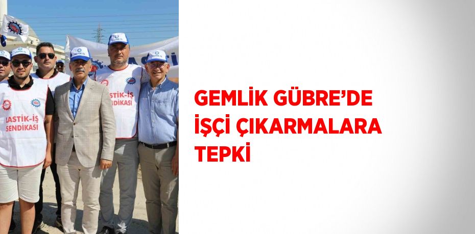 GEMLİK GÜBRE’DE İŞÇİ ÇIKARMALARA TEPKİ