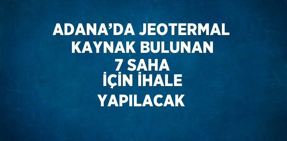 ADANA’DA JEOTERMAL KAYNAK BULUNAN 7 SAHA İÇİN İHALE YAPILACAK