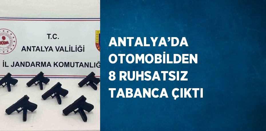 ANTALYA’DA OTOMOBİLDEN 8 RUHSATSIZ TABANCA ÇIKTI